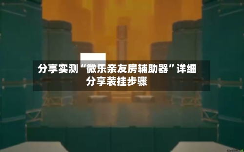 分享实测“微乐亲友房辅助器”详细分享装挂步骤-第1张图片