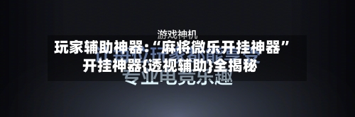 玩家辅助神器:“麻将微乐开挂神器”开挂神器{透视辅助}全揭秘-第1张图片