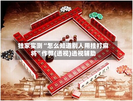 独家实测“怎么知道别人用挂打麻将	”作弊(透视)透视辅助-第1张图片