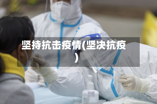 坚持抗击疫情(坚决抗疫)-第3张图片