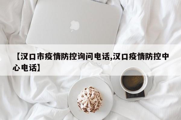 【汉口市疫情防控询问电话,汉口疫情防控中心电话】