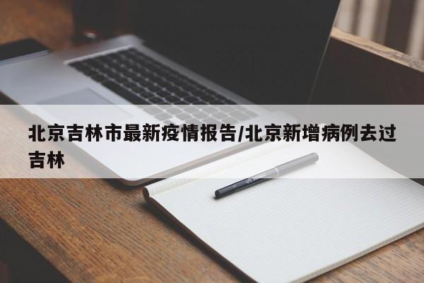 北京吉林市最新疫情报告/北京新增病例去过吉林