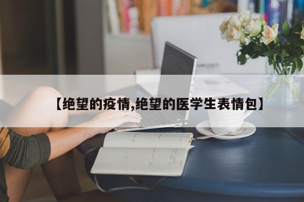 【绝望的疫情,绝望的医学生表情包】