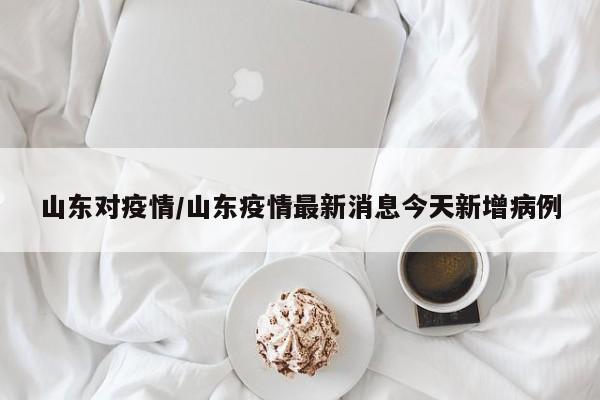 山东对疫情/山东疫情最新消息今天新增病例