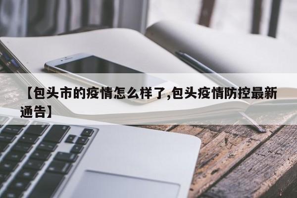 【包头市的疫情怎么样了,包头疫情防控最新通告】