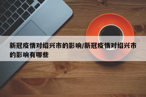 新冠疫情对绍兴市的影响/新冠疫情对绍兴市的影响有哪些