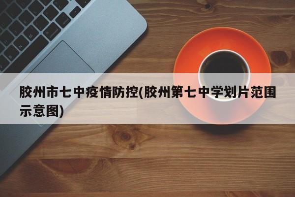 胶州市七中疫情防控(胶州第七中学划片范围示意图)