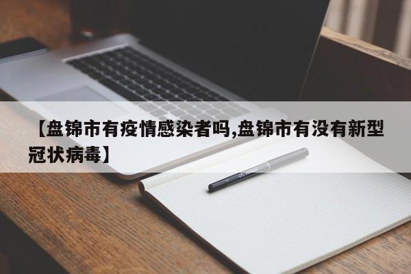 【盘锦市有疫情感染者吗,盘锦市有没有新型冠状病毒】