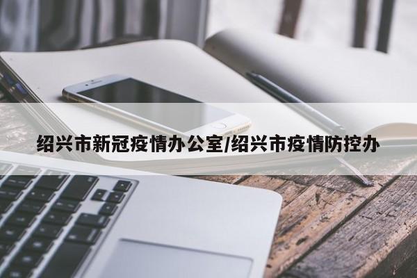 绍兴市新冠疫情办公室/绍兴市疫情防控办
