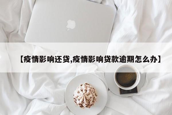 【疫情影响还贷,疫情影响贷款逾期怎么办】