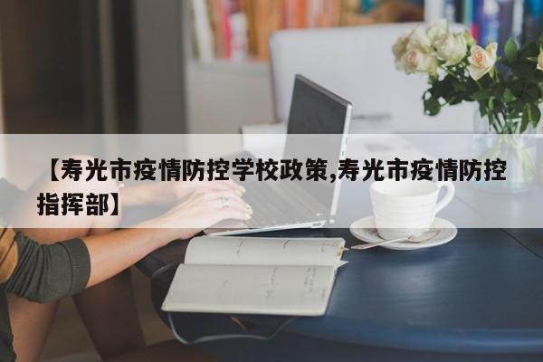 【寿光市疫情防控学校政策,寿光市疫情防控指挥部】
