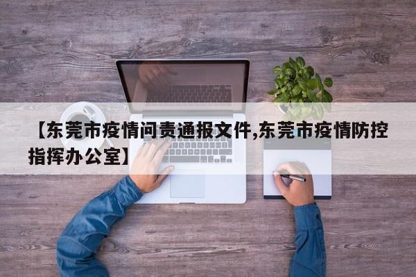 【东莞市疫情问责通报文件,东莞市疫情防控指挥办公室】