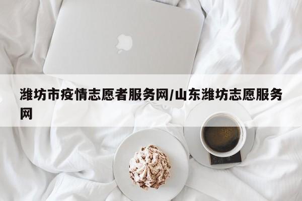 潍坊市疫情志愿者服务网/山东潍坊志愿服务网