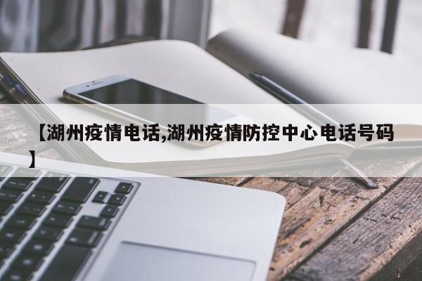 【湖州疫情电话,湖州疫情防控中心电话号码】
