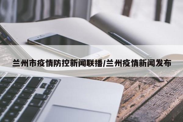 兰州市疫情防控新闻联播/兰州疫情新闻发布