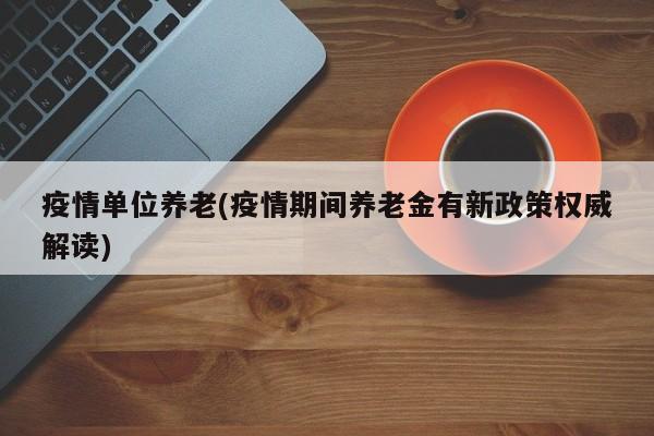 疫情单位养老(疫情期间养老金有新政策权威解读)