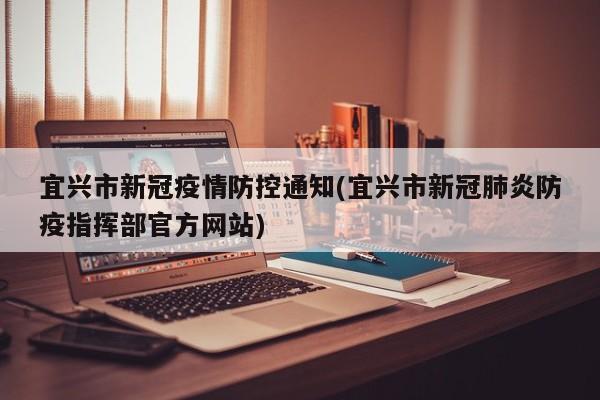 宜兴市新冠疫情防控通知(宜兴市新冠肺炎防疫指挥部官方网站)