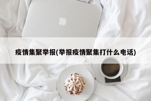 疫情集聚举报(举报疫情聚集打什么电话)