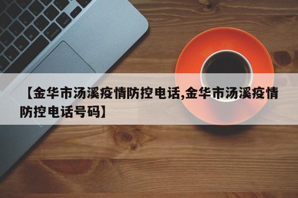 【金华市汤溪疫情防控电话,金华市汤溪疫情防控电话号码】